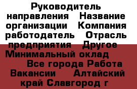 Руководитель направления › Название организации ­ Компания-работодатель › Отрасль предприятия ­ Другое › Минимальный оклад ­ 27 000 - Все города Работа » Вакансии   . Алтайский край,Славгород г.